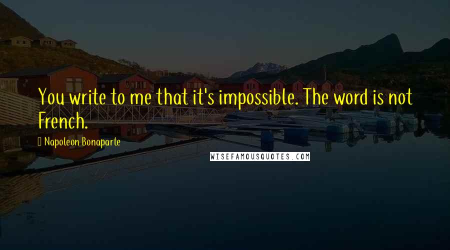 Napoleon Bonaparte Quotes: You write to me that it's impossible. The word is not French.