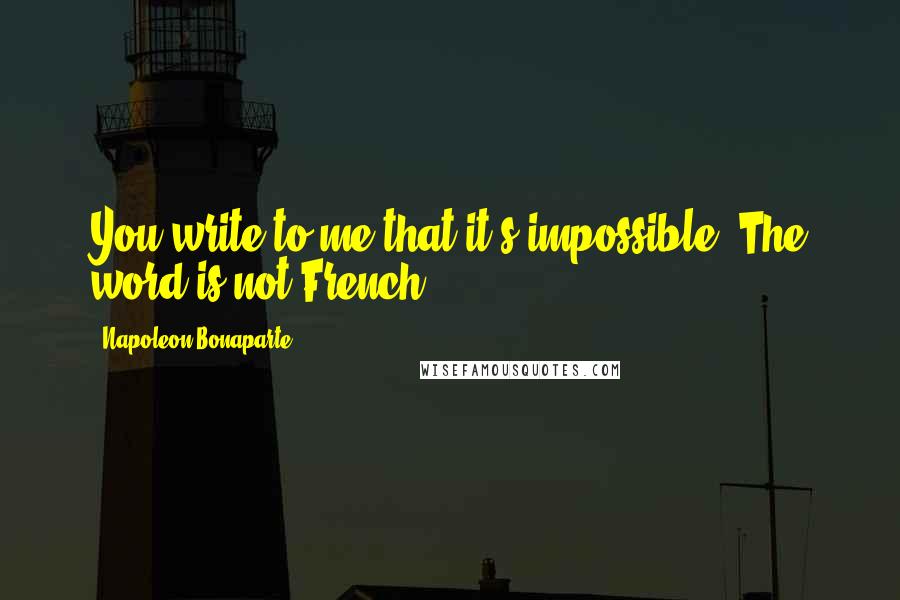 Napoleon Bonaparte Quotes: You write to me that it's impossible. The word is not French.