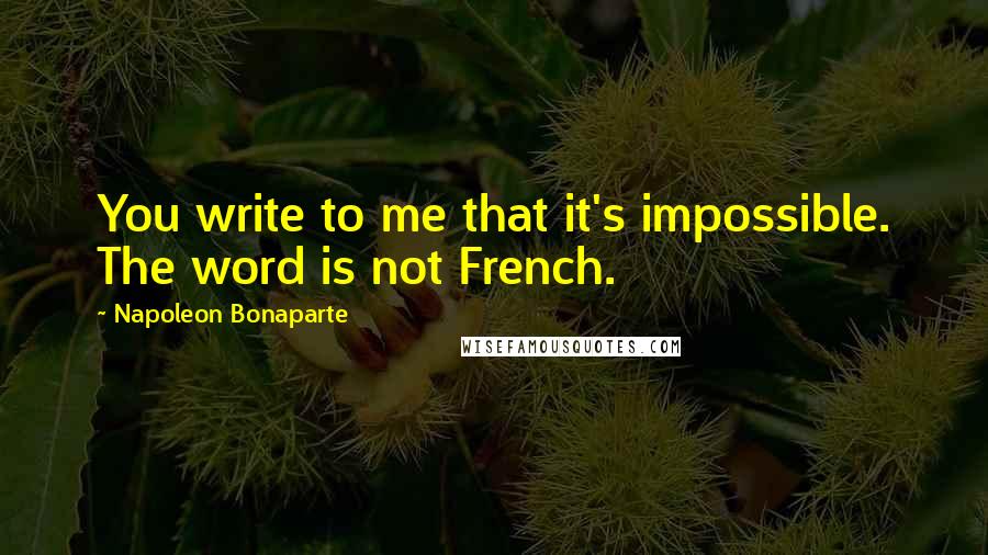 Napoleon Bonaparte Quotes: You write to me that it's impossible. The word is not French.