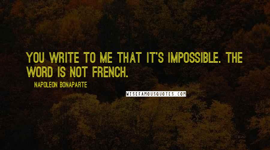 Napoleon Bonaparte Quotes: You write to me that it's impossible. The word is not French.