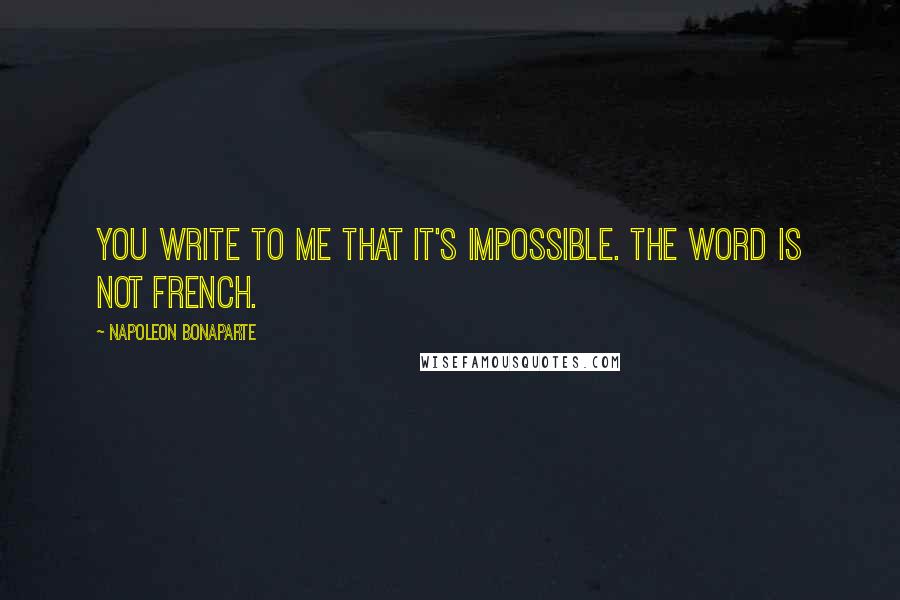 Napoleon Bonaparte Quotes: You write to me that it's impossible. The word is not French.