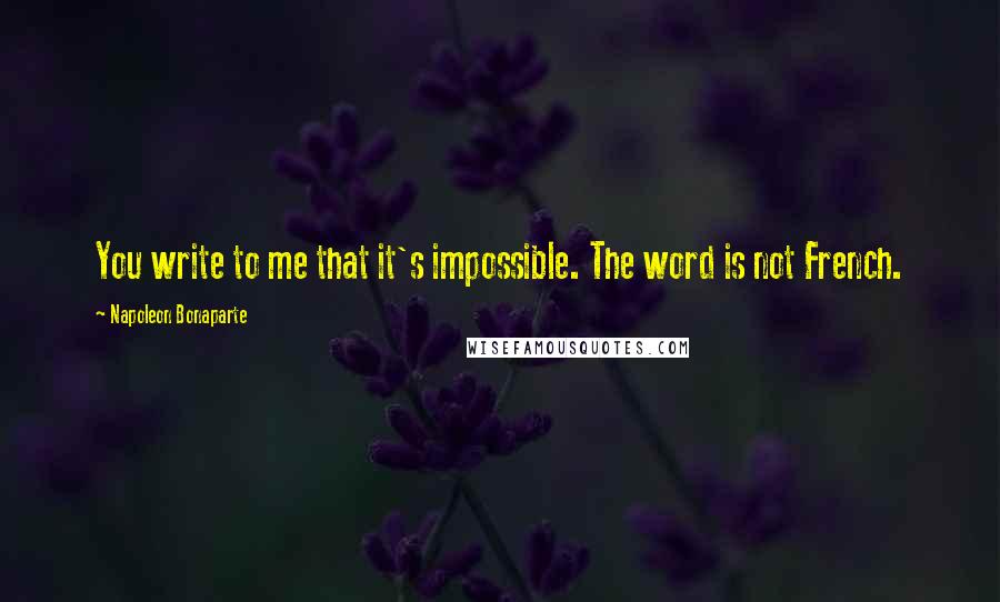 Napoleon Bonaparte Quotes: You write to me that it's impossible. The word is not French.