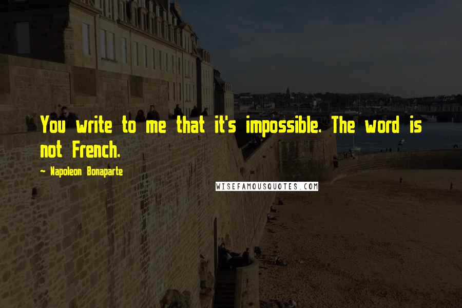 Napoleon Bonaparte Quotes: You write to me that it's impossible. The word is not French.