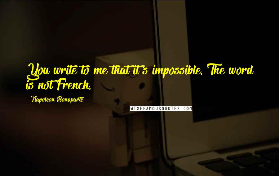 Napoleon Bonaparte Quotes: You write to me that it's impossible. The word is not French.