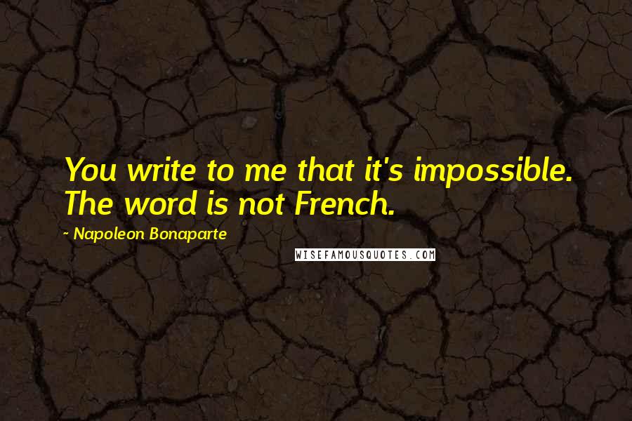 Napoleon Bonaparte Quotes: You write to me that it's impossible. The word is not French.