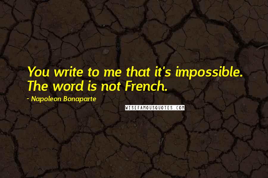 Napoleon Bonaparte Quotes: You write to me that it's impossible. The word is not French.