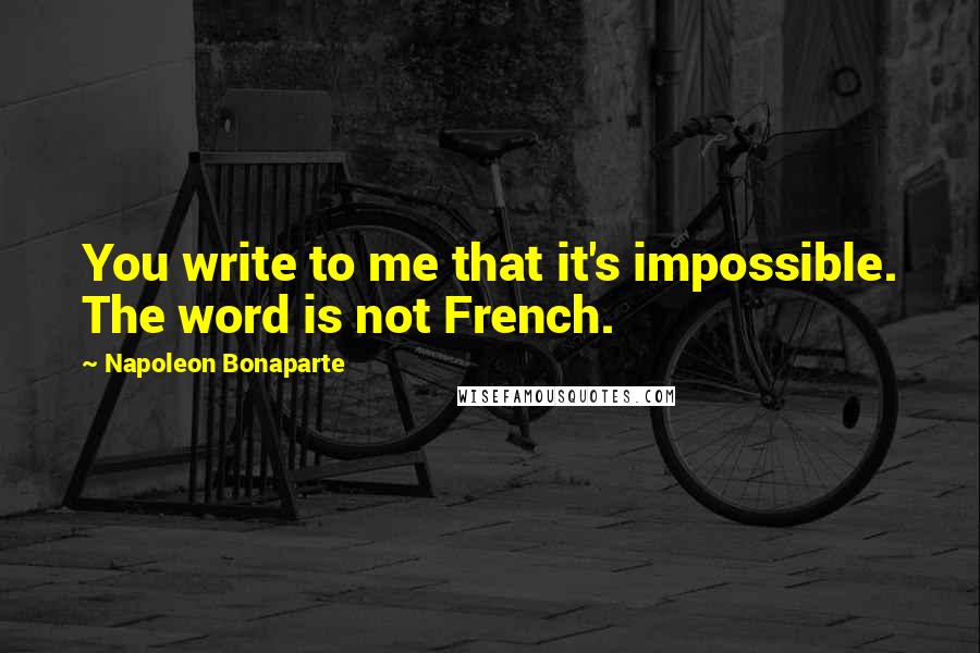 Napoleon Bonaparte Quotes: You write to me that it's impossible. The word is not French.