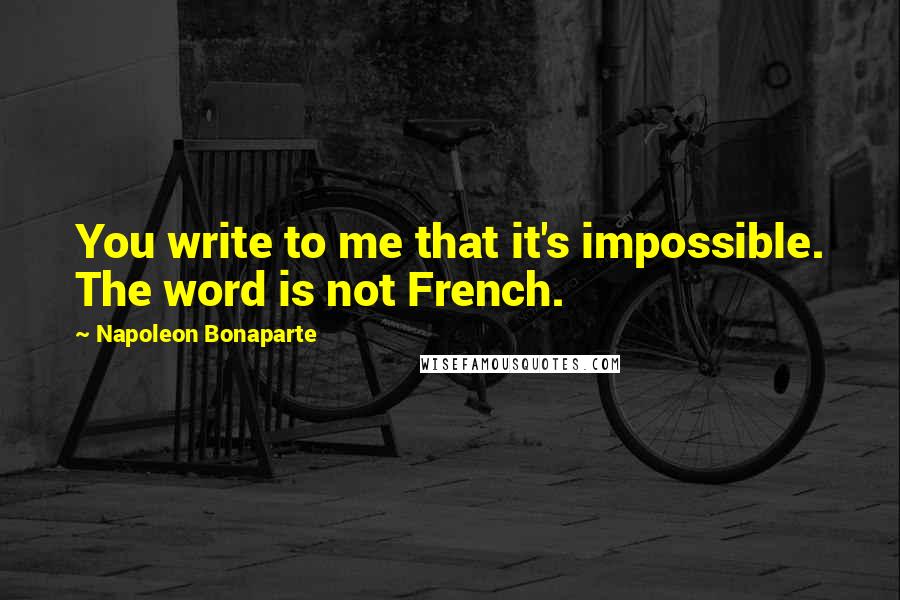 Napoleon Bonaparte Quotes: You write to me that it's impossible. The word is not French.