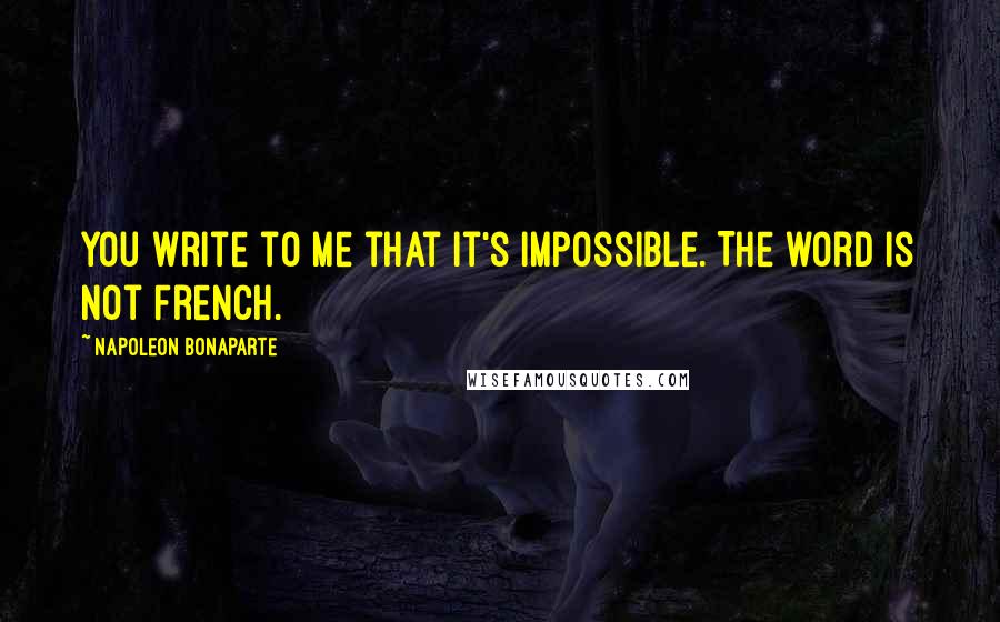 Napoleon Bonaparte Quotes: You write to me that it's impossible. The word is not French.