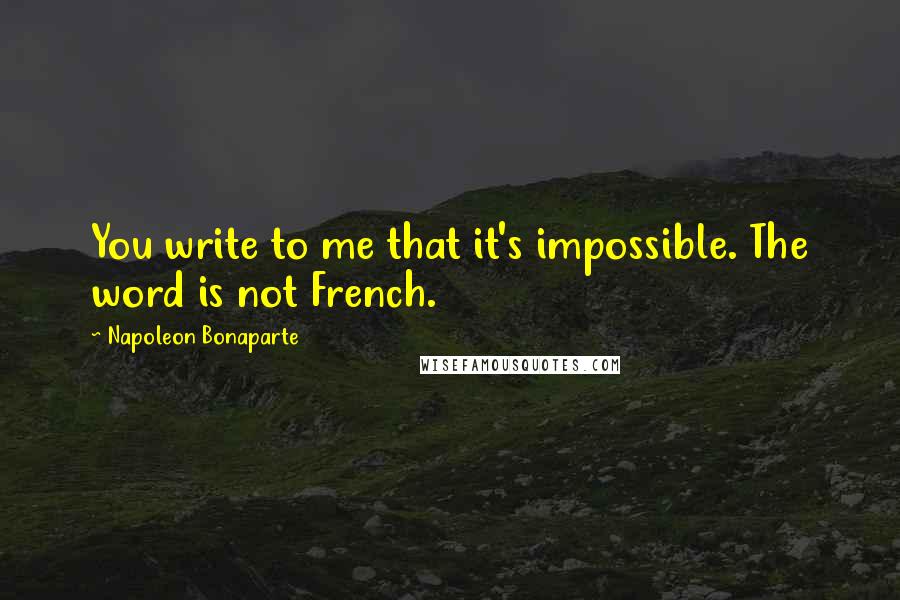 Napoleon Bonaparte Quotes: You write to me that it's impossible. The word is not French.