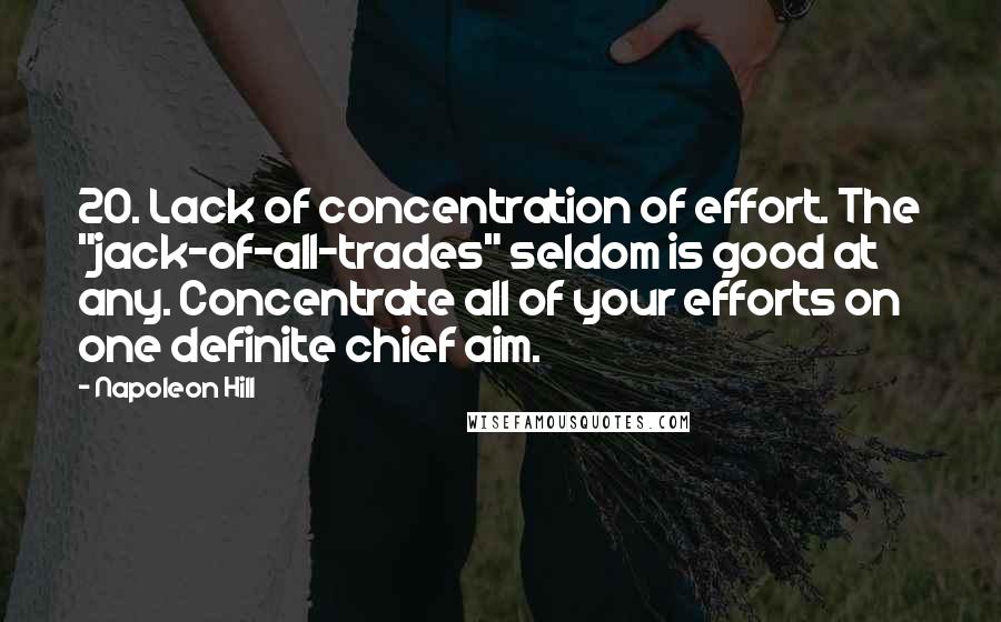 Napoleon Hill Quotes: 20. Lack of concentration of effort. The "jack-of-all-trades" seldom is good at any. Concentrate all of your efforts on one definite chief aim.