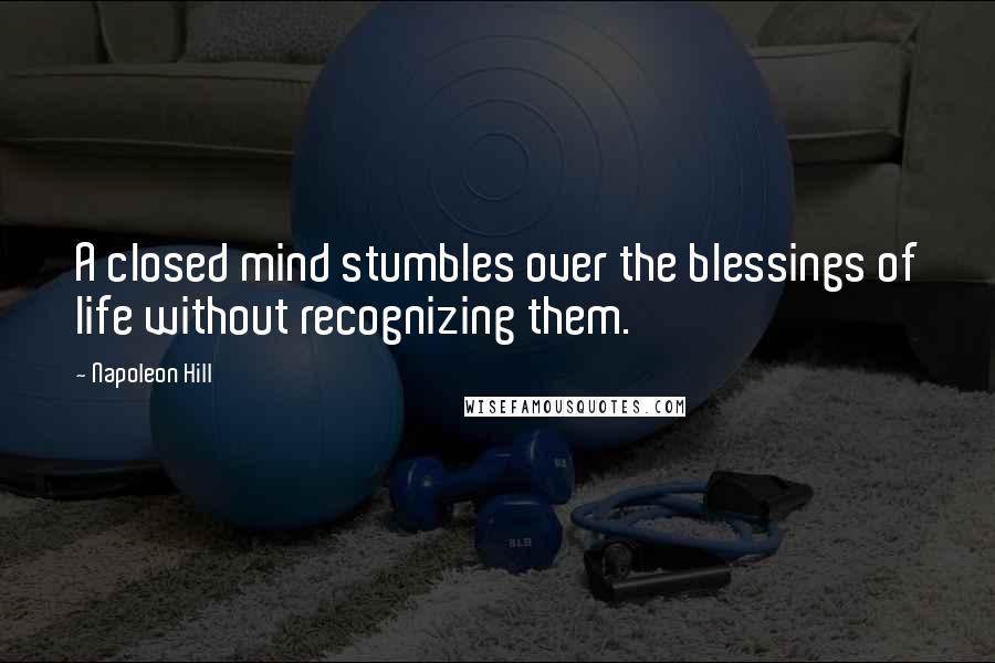 Napoleon Hill Quotes: A closed mind stumbles over the blessings of life without recognizing them.