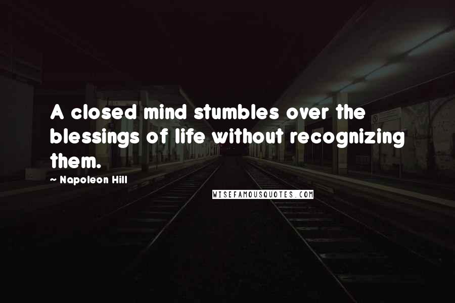 Napoleon Hill Quotes: A closed mind stumbles over the blessings of life without recognizing them.