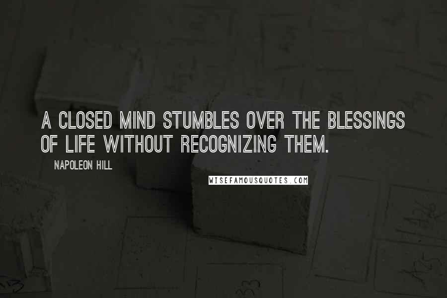 Napoleon Hill Quotes: A closed mind stumbles over the blessings of life without recognizing them.