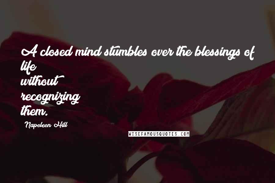 Napoleon Hill Quotes: A closed mind stumbles over the blessings of life without recognizing them.