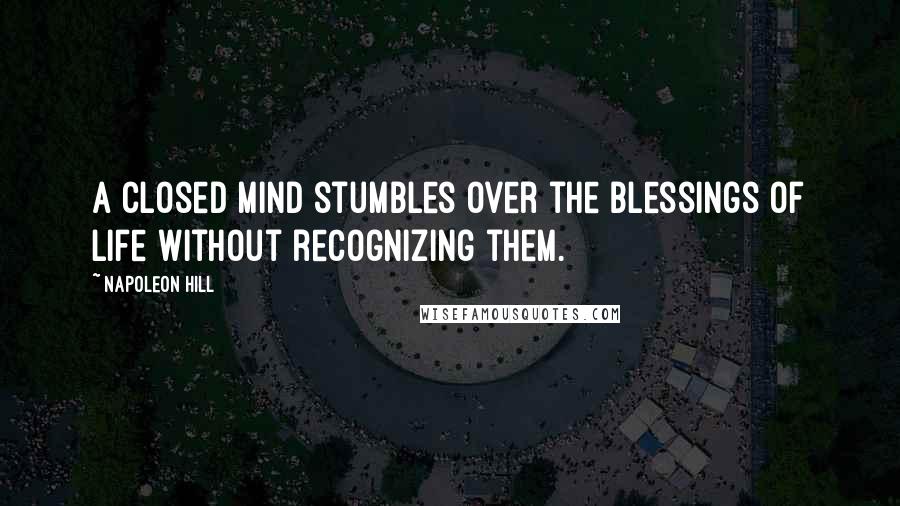 Napoleon Hill Quotes: A closed mind stumbles over the blessings of life without recognizing them.