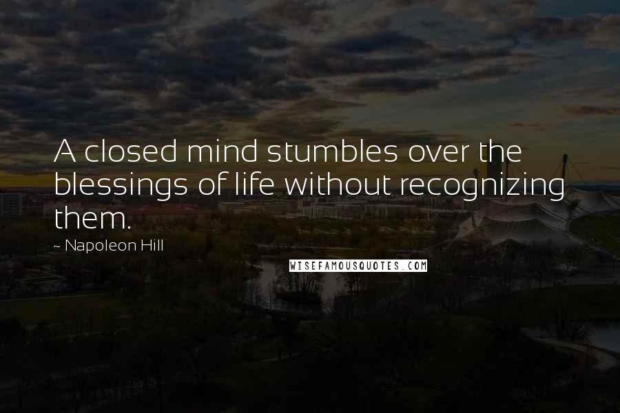 Napoleon Hill Quotes: A closed mind stumbles over the blessings of life without recognizing them.