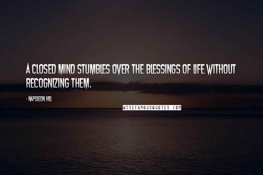 Napoleon Hill Quotes: A closed mind stumbles over the blessings of life without recognizing them.