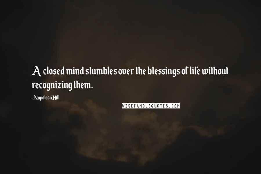 Napoleon Hill Quotes: A closed mind stumbles over the blessings of life without recognizing them.