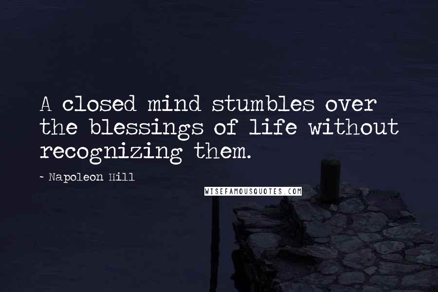 Napoleon Hill Quotes: A closed mind stumbles over the blessings of life without recognizing them.