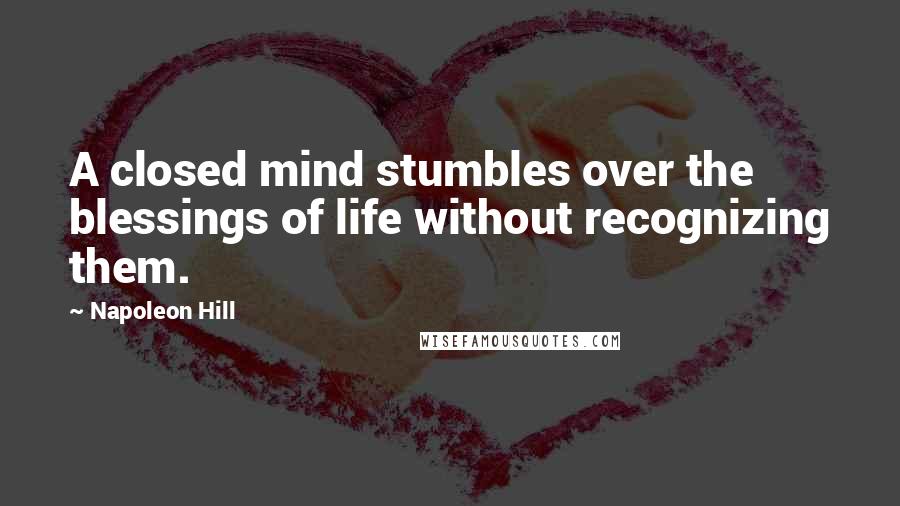 Napoleon Hill Quotes: A closed mind stumbles over the blessings of life without recognizing them.