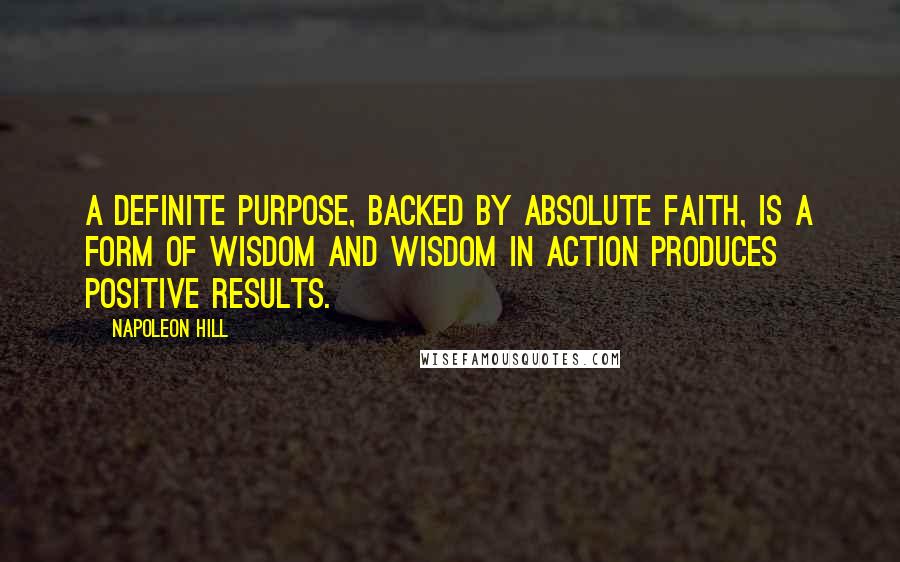 Napoleon Hill Quotes: A definite purpose, backed by absolute faith, is a form of wisdom and wisdom in action produces positive results.