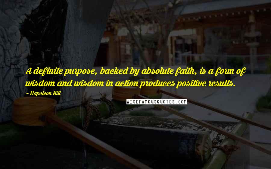 Napoleon Hill Quotes: A definite purpose, backed by absolute faith, is a form of wisdom and wisdom in action produces positive results.