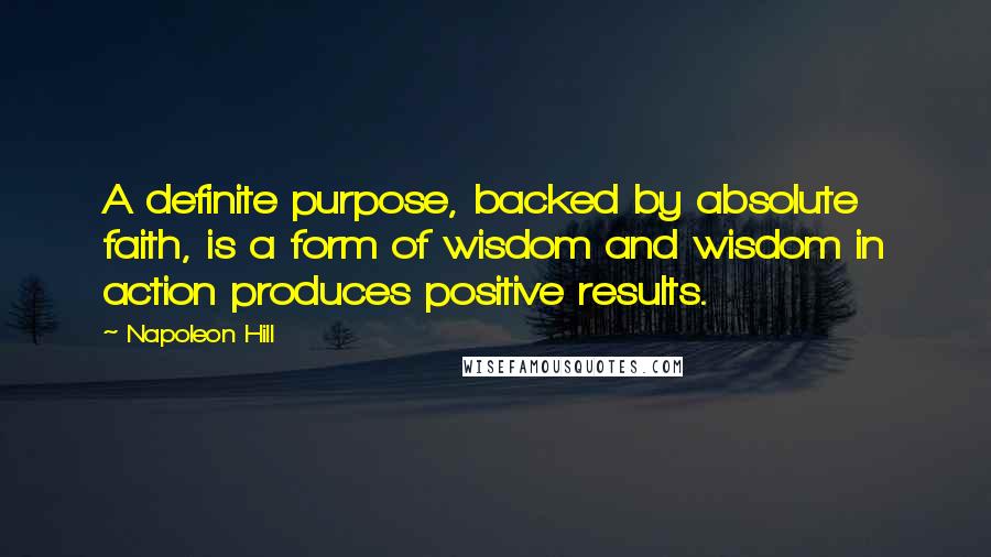 Napoleon Hill Quotes: A definite purpose, backed by absolute faith, is a form of wisdom and wisdom in action produces positive results.