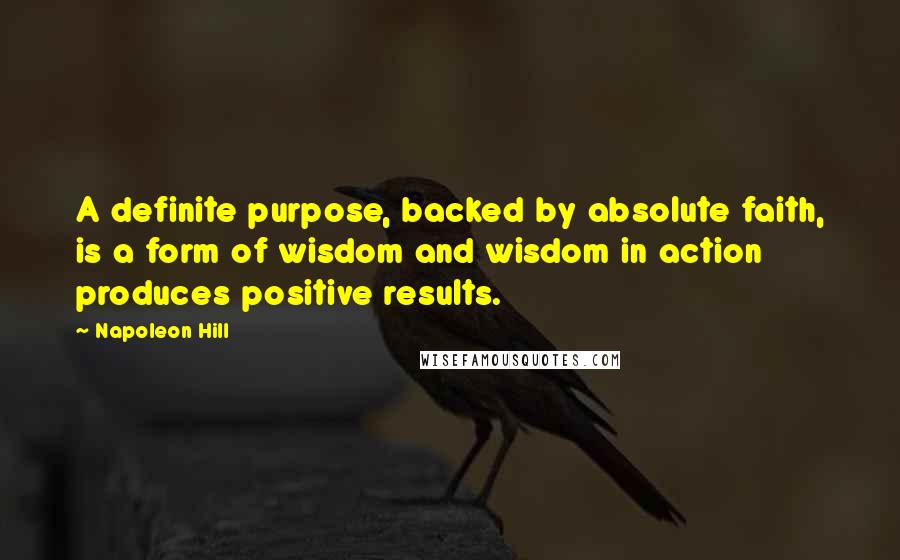 Napoleon Hill Quotes: A definite purpose, backed by absolute faith, is a form of wisdom and wisdom in action produces positive results.