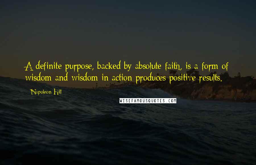 Napoleon Hill Quotes: A definite purpose, backed by absolute faith, is a form of wisdom and wisdom in action produces positive results.