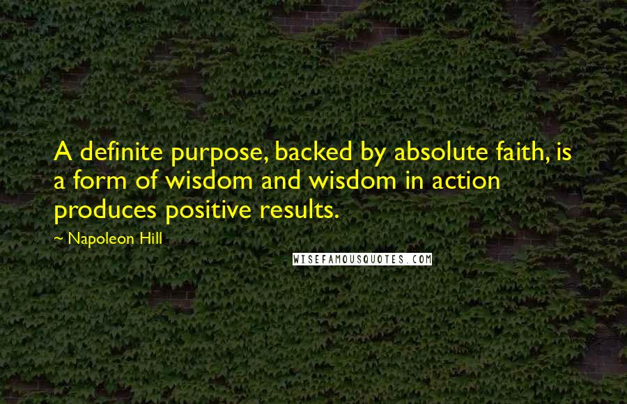 Napoleon Hill Quotes: A definite purpose, backed by absolute faith, is a form of wisdom and wisdom in action produces positive results.