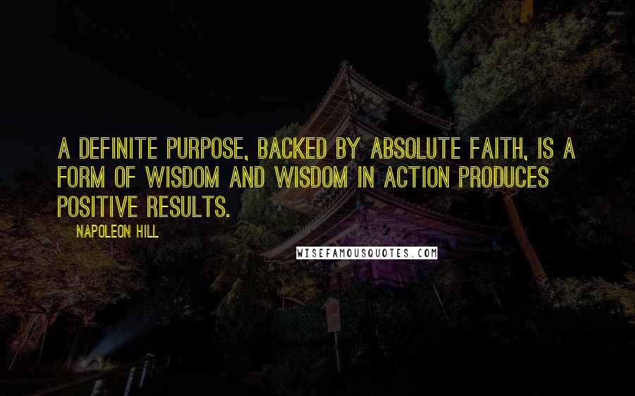 Napoleon Hill Quotes: A definite purpose, backed by absolute faith, is a form of wisdom and wisdom in action produces positive results.