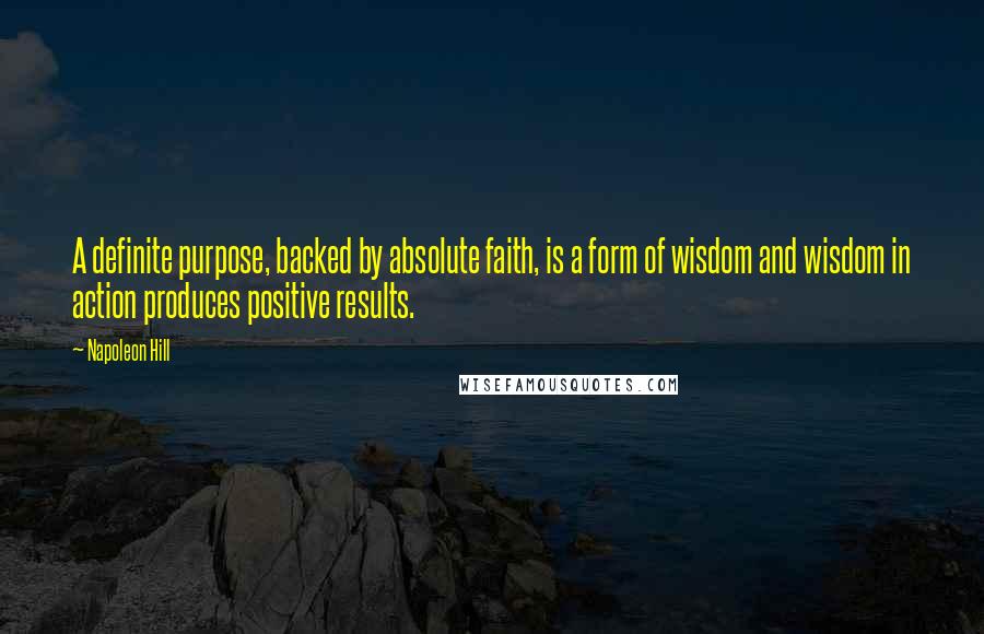 Napoleon Hill Quotes: A definite purpose, backed by absolute faith, is a form of wisdom and wisdom in action produces positive results.