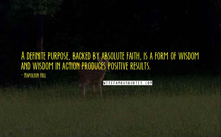 Napoleon Hill Quotes: A definite purpose, backed by absolute faith, is a form of wisdom and wisdom in action produces positive results.