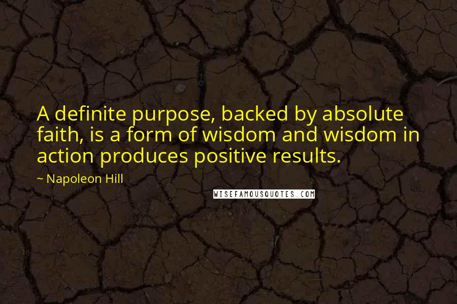 Napoleon Hill Quotes: A definite purpose, backed by absolute faith, is a form of wisdom and wisdom in action produces positive results.