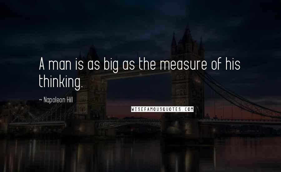 Napoleon Hill Quotes: A man is as big as the measure of his thinking.