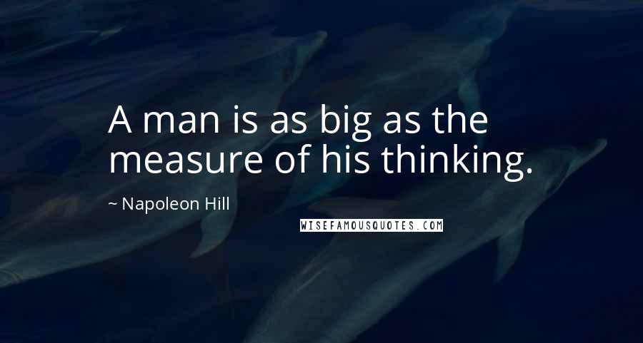 Napoleon Hill Quotes: A man is as big as the measure of his thinking.