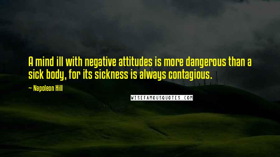Napoleon Hill Quotes: A mind ill with negative attitudes is more dangerous than a sick body, for its sickness is always contagious.