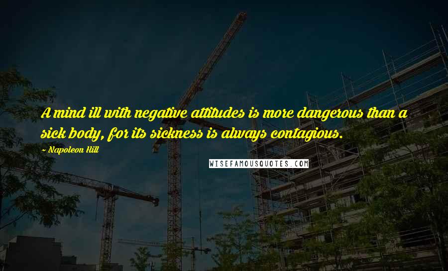 Napoleon Hill Quotes: A mind ill with negative attitudes is more dangerous than a sick body, for its sickness is always contagious.