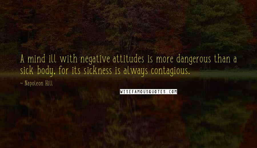 Napoleon Hill Quotes: A mind ill with negative attitudes is more dangerous than a sick body, for its sickness is always contagious.