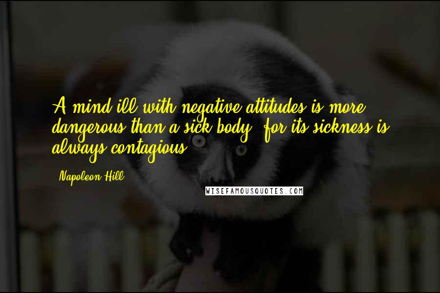 Napoleon Hill Quotes: A mind ill with negative attitudes is more dangerous than a sick body, for its sickness is always contagious.