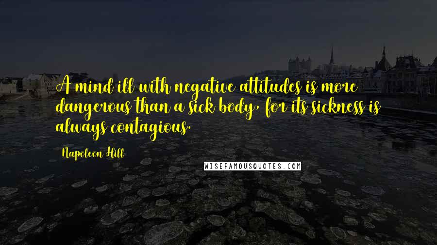 Napoleon Hill Quotes: A mind ill with negative attitudes is more dangerous than a sick body, for its sickness is always contagious.