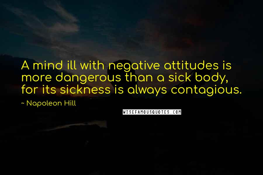 Napoleon Hill Quotes: A mind ill with negative attitudes is more dangerous than a sick body, for its sickness is always contagious.