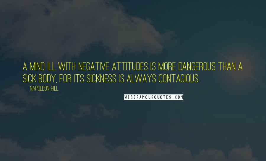 Napoleon Hill Quotes: A mind ill with negative attitudes is more dangerous than a sick body, for its sickness is always contagious.