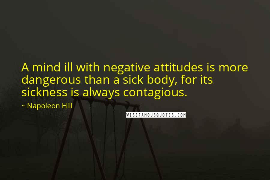 Napoleon Hill Quotes: A mind ill with negative attitudes is more dangerous than a sick body, for its sickness is always contagious.