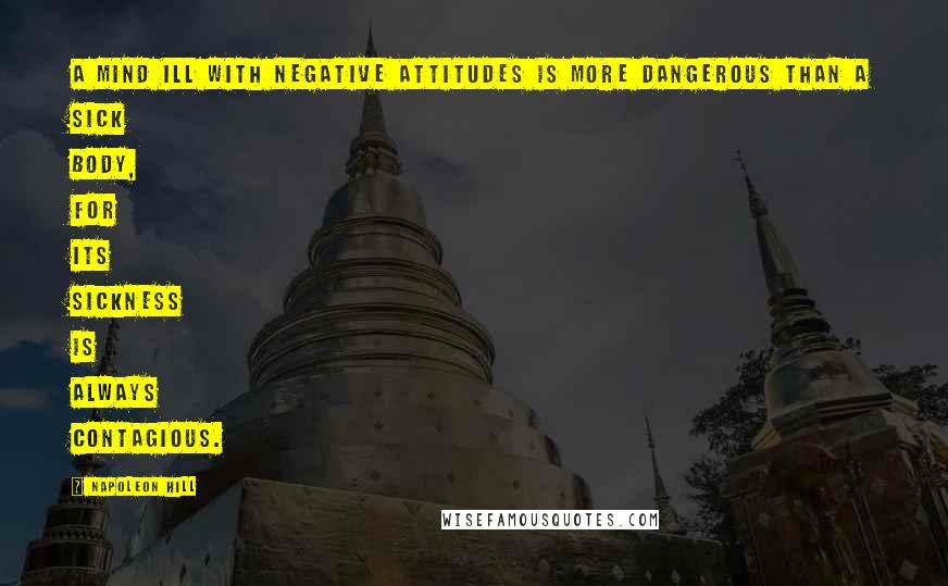 Napoleon Hill Quotes: A mind ill with negative attitudes is more dangerous than a sick body, for its sickness is always contagious.