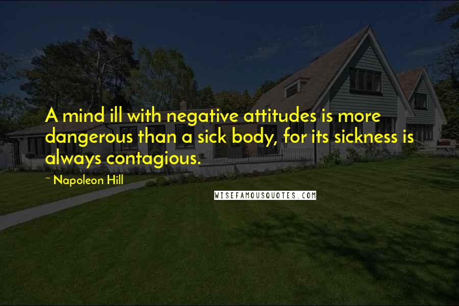 Napoleon Hill Quotes: A mind ill with negative attitudes is more dangerous than a sick body, for its sickness is always contagious.