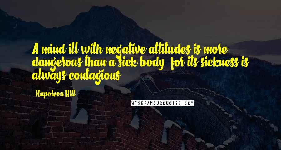 Napoleon Hill Quotes: A mind ill with negative attitudes is more dangerous than a sick body, for its sickness is always contagious.