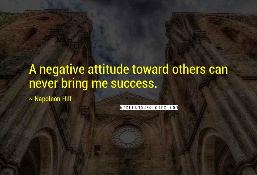 Napoleon Hill Quotes: A negative attitude toward others can never bring me success.