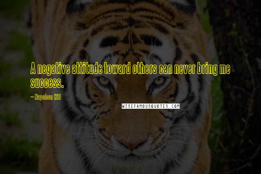 Napoleon Hill Quotes: A negative attitude toward others can never bring me success.